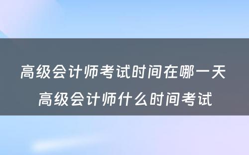 高级会计师考试时间在哪一天 高级会计师什么时间考试
