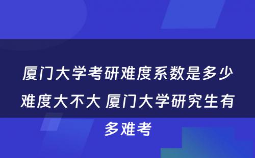 厦门大学考研难度系数是多少难度大不大 厦门大学研究生有多难考