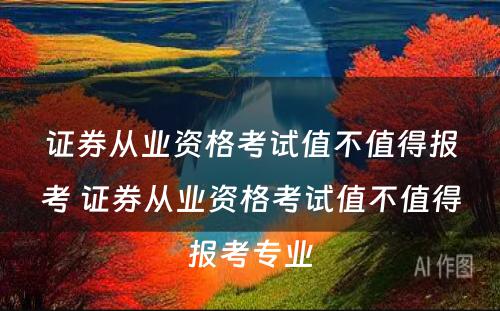 证券从业资格考试值不值得报考 证券从业资格考试值不值得报考专业