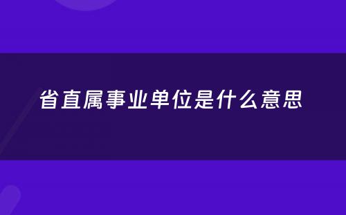 省直属事业单位是什么意思 