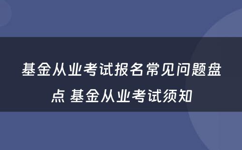 基金从业考试报名常见问题盘点 基金从业考试须知