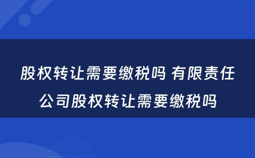 股权转让需要缴税吗 有限责任公司股权转让需要缴税吗