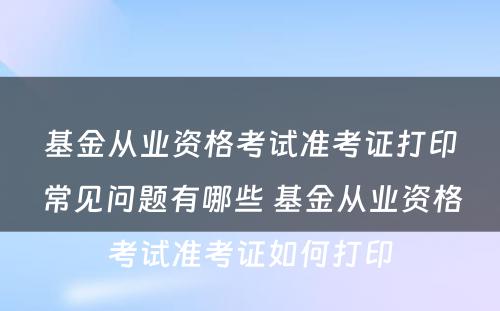 基金从业资格考试准考证打印常见问题有哪些 基金从业资格考试准考证如何打印