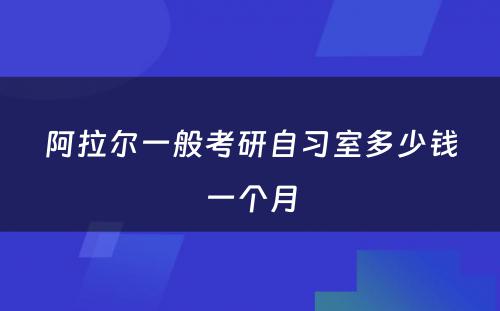阿拉尔一般考研自习室多少钱一个月