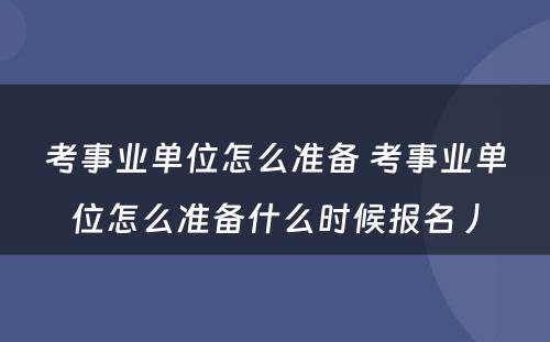 考事业单位怎么准备 考事业单位怎么准备什么时候报名丿