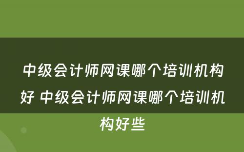 中级会计师网课哪个培训机构好 中级会计师网课哪个培训机构好些