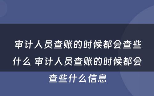 审计人员查账的时候都会查些什么 审计人员查账的时候都会查些什么信息