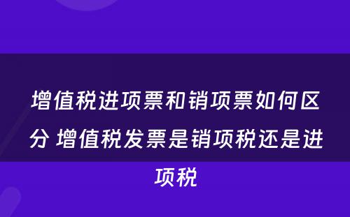 增值税进项票和销项票如何区分 增值税发票是销项税还是进项税