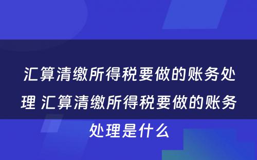 汇算清缴所得税要做的账务处理 汇算清缴所得税要做的账务处理是什么