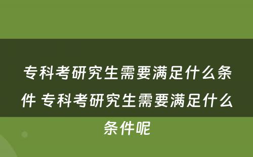 专科考研究生需要满足什么条件 专科考研究生需要满足什么条件呢