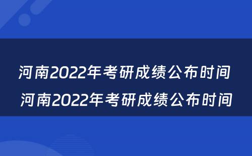 河南2022年考研成绩公布时间 河南2022年考研成绩公布时间