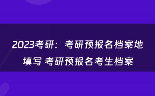 2023考研：考研预报名档案地填写 考研预报名考生档案