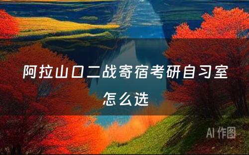 阿拉山口二战寄宿考研自习室怎么选