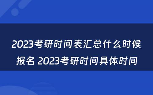 2023考研时间表汇总什么时候报名 2023考研时间具体时间