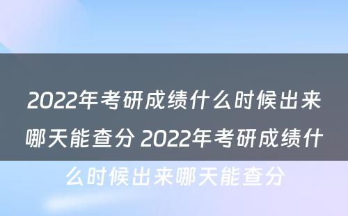 2022年考研成绩什么时候出来哪天能查分 2022年考研成绩什么时候出来哪天能查分