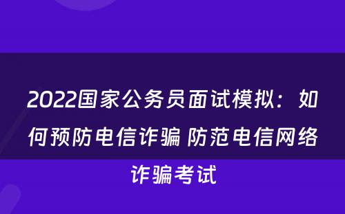 2022国家公务员面试模拟：如何预防电信诈骗 防范电信网络诈骗考试