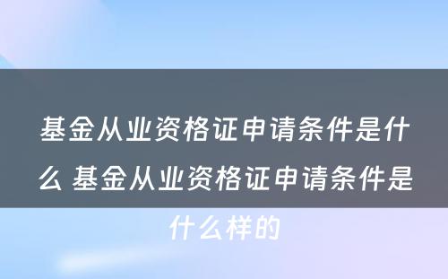 基金从业资格证申请条件是什么 基金从业资格证申请条件是什么样的