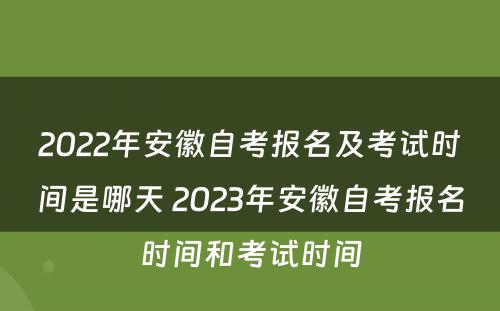 2022年安徽自考报名及考试时间是哪天 2023年安徽自考报名时间和考试时间