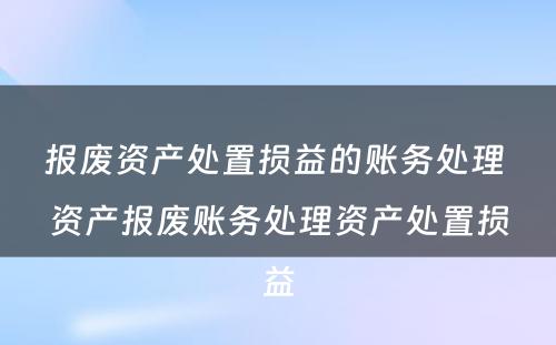 报废资产处置损益的账务处理 资产报废账务处理资产处置损益