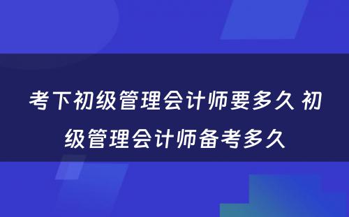 考下初级管理会计师要多久 初级管理会计师备考多久