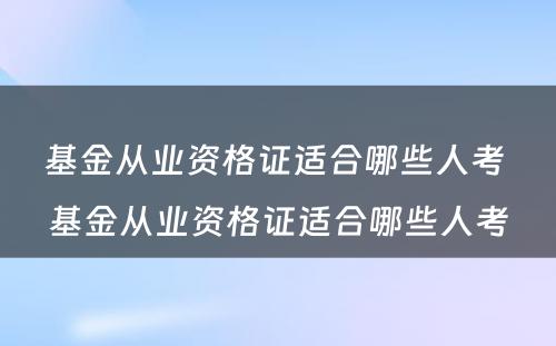 基金从业资格证适合哪些人考 基金从业资格证适合哪些人考