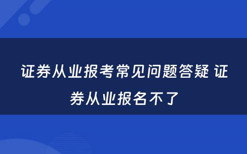 证券从业报考常见问题答疑 证券从业报名不了