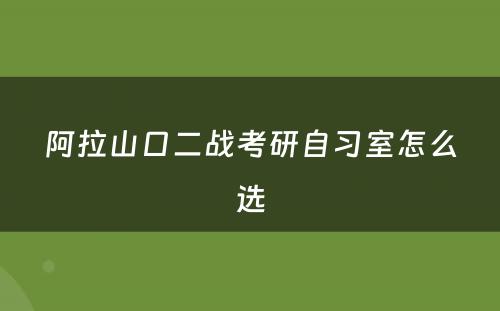 阿拉山口二战考研自习室怎么选