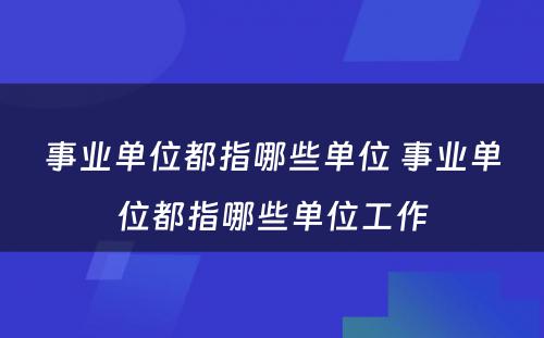 事业单位都指哪些单位 事业单位都指哪些单位工作