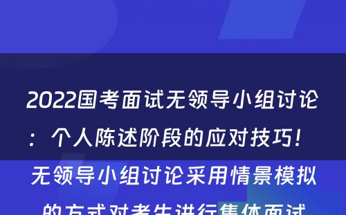 2022国考面试无领导小组讨论：个人陈述阶段的应对技巧！ 无领导小组讨论采用情景模拟的方式对考生进行集体面试