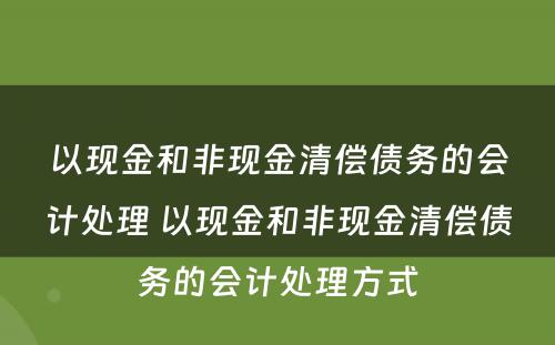 以现金和非现金清偿债务的会计处理 以现金和非现金清偿债务的会计处理方式