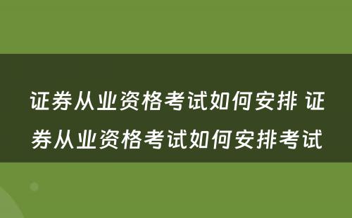 证券从业资格考试如何安排 证券从业资格考试如何安排考试