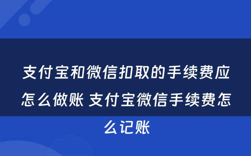 支付宝和微信扣取的手续费应怎么做账 支付宝微信手续费怎么记账