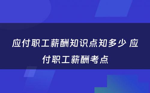 应付职工薪酬知识点知多少 应付职工薪酬考点