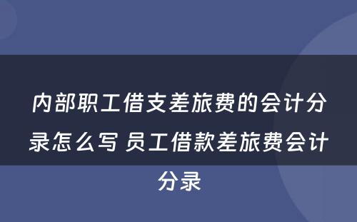 内部职工借支差旅费的会计分录怎么写 员工借款差旅费会计分录