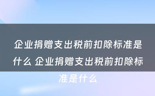 企业捐赠支出税前扣除标准是什么 企业捐赠支出税前扣除标准是什么