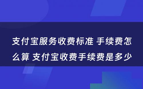 支付宝服务收费标准 手续费怎么算 支付宝收费手续费是多少