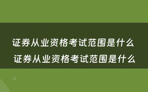 证券从业资格考试范围是什么 证券从业资格考试范围是什么