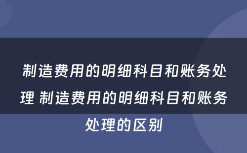 制造费用的明细科目和账务处理 制造费用的明细科目和账务处理的区别