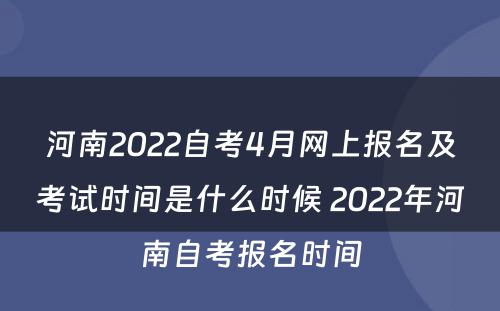 河南2022自考4月网上报名及考试时间是什么时候 2022年河南自考报名时间