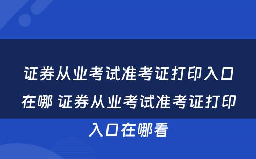 证券从业考试准考证打印入口在哪 证券从业考试准考证打印入口在哪看