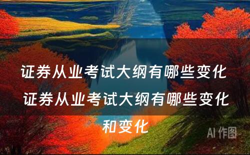 证券从业考试大纲有哪些变化 证券从业考试大纲有哪些变化和变化