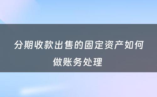 分期收款出售的固定资产如何做账务处理 