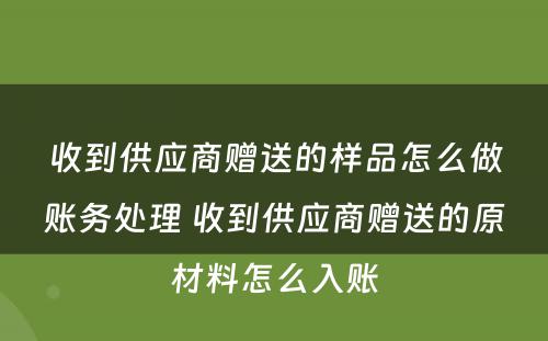 收到供应商赠送的样品怎么做账务处理 收到供应商赠送的原材料怎么入账