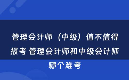 管理会计师（中级）值不值得报考 管理会计师和中级会计师哪个难考