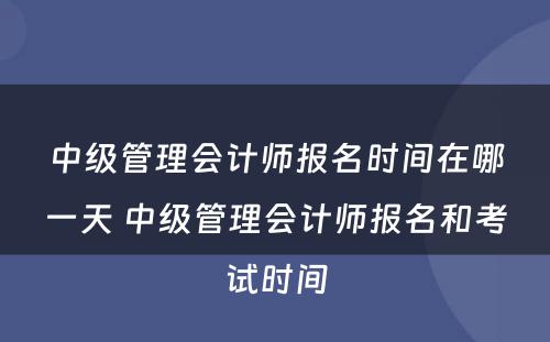 中级管理会计师报名时间在哪一天 中级管理会计师报名和考试时间