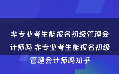 非专业考生能报名初级管理会计师吗 非专业考生能报名初级管理会计师吗知乎