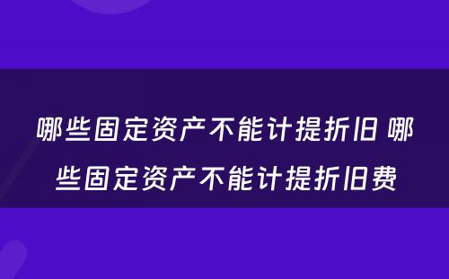 哪些固定资产不能计提折旧 哪些固定资产不能计提折旧费