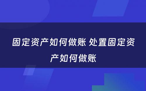 固定资产如何做账 处置固定资产如何做账