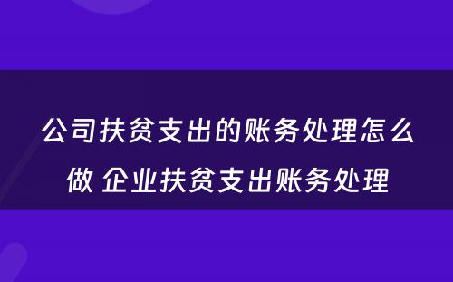 公司扶贫支出的账务处理怎么做 企业扶贫支出账务处理