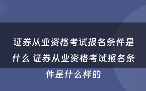 证券从业资格考试报名条件是什么 证券从业资格考试报名条件是什么样的